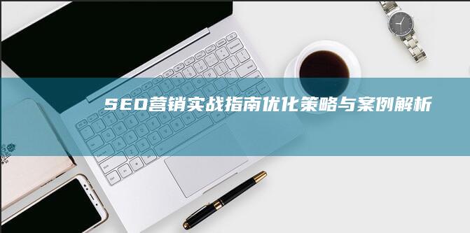 SEO营销实战指南：优化策略与案例解析